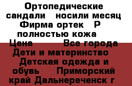 Ортопедические сандали,  носили месяц.  Фирма ортек.  Р 18, полностью кожа.  › Цена ­ 990 - Все города Дети и материнство » Детская одежда и обувь   . Приморский край,Дальнереченск г.